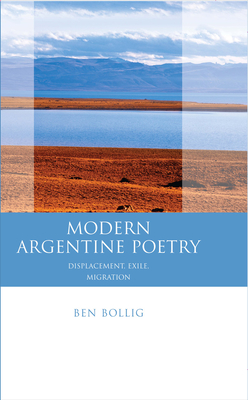 Modern Argentine Poetry: Exile, Displacement, Migration - Bollig, Ben