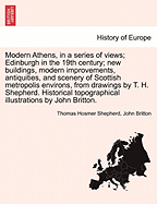 Modern Athens, in a Series of Views; Edinburgh in the 19th Century; New Buildings, Modern Improvements, Antiquities, and Scenery of Scottish Metropolis Environs, from Drawings by T. H. Shepherd. Historical Topographical Illustrations by John Britton. - Shepherd, Thomas Hosmer, and Britton, John