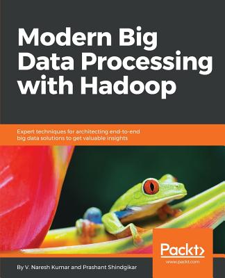 Modern Big Data Processing with Hadoop: Expert techniques for architecting end-to-end big data solutions to get valuable insights - Kumar, V Naresh, and Shindgikar, Prashant