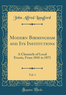 Modern Birmingham and Its Institutions, Vol. 1: A Chronicle of Local Events, from 1841 to 1871 (Classic Reprint)