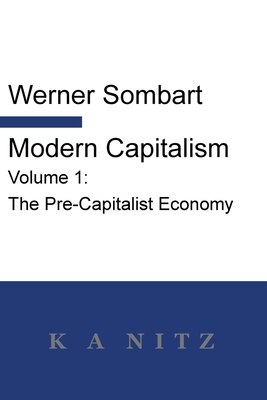 Modern Capitalism - Volume 1: The Pre-Capitalist Economy: A systematic historical depiction of Pan-European economic life from its origins to the present day - Sombart, Werner, and Nitz, Kerry Alistair (Translated by)