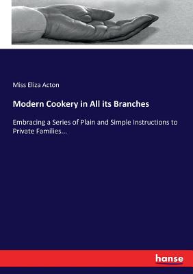 Modern Cookery in All its Branches: Embracing a Series of Plain and Simple Instructions to Private Families... - Acton, Eliza, Miss