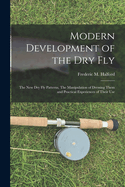 Modern Development of the dry Fly: The new dry fly Patterns, The Manipulation of Dressing Them and Practical Experiences of Their Use