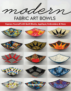 Modern Fabric Art Bowls: Express Yourself with Quilt Blocks, Appliqu?, Embroidery & More