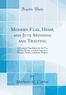 Modern Flax, Hemp, and Jute Spinning and Twisting: A Practical Handbook for the Use of Flax, Hemp, and Jute Spinners, Thread, Twine, and Rope Makers (Classic Reprint)