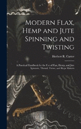 Modern Flax, Hemp and Jute Spinning and Twisting: A Practical Handbook for the Use of Flax, Hemp, and Jute Spinners, Thread, Twine, and Rope Makers