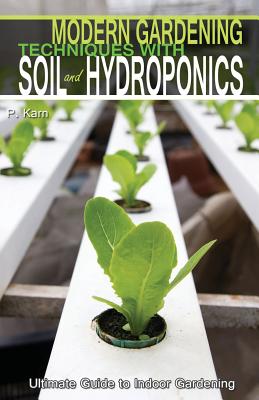 Modern Gardening Techniques with Soil and Hydroponics: Hydroponic Books Ultimate Guide to Indoor Gardening - Karn, P