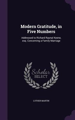 Modern Gratitude, in Five Numbers: Addressed to Richard Raynal Keene, esq. Concerning a Family Marriage - Martin, Luther