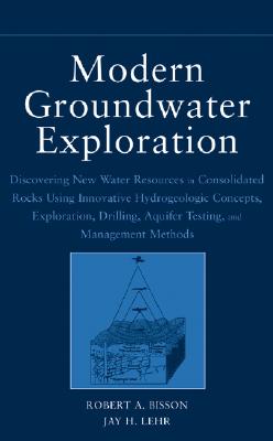 Modern Groundwater Exploration: Discovering New Water Resources in Consolidated Rocks Using Innovative Hydrogeologic Concepts, Exploration, Drilling, Aquifer Testing and Management Methods - Bisson, Robert A, and Lehr, Jay H, PH.D.