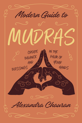 Modern Guide to Mudras: Create Balance and Blessings in the Palm of Your Hands - Chauran, Alexandra