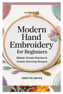 Modern Hand Embroidery for Beginners: Master Simple Stitches & Create Stunning Designs: Step-By-Step Projects, Essential Techniques, and Easy-To-Follow Instructions for Stunning Handmade Art