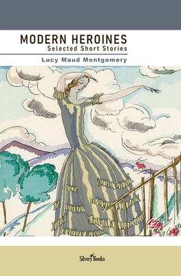Modern Heroines: Selected Short Stories - Books, Silvery (Editor), and Montgomery, Lucy Maud