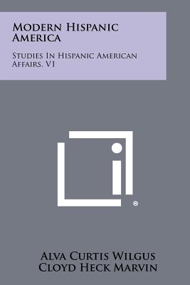 Modern Hispanic America: Studies in Hispanic American Affairs, V1 - Wilgus, Alva Curtis (Editor), and Marvin, Cloyd Heck (Foreword by)