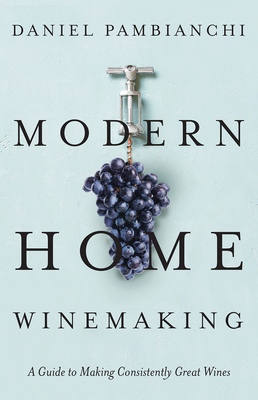 Modern Home Winemaking: A Guide to Making Consistently Great Wines - Pambianchi, Daniel