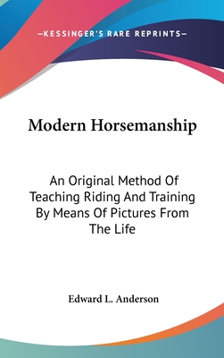 Modern Horsemanship: An Original Method Of Teaching Riding And Training By Means Of Pictures From The Life - Anderson, Edward L