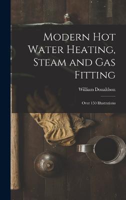 Modern Hot Water Heating, Steam and Gas Fitting; Over 150 Illustrations - Donaldson, William