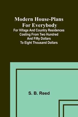 Modern house-plans for everybody; For village and country residences costing from two hundred and fifty dollars to eight thousand dollars - Reed, S B