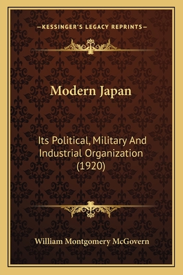 Modern Japan: Its Political, Military and Industrial Organization (1920) - McGovern, William Montgomery, Professor