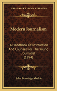 Modern Journalism: A Handbook of Instruction and Counsel for the Young Journalist