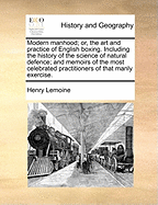 Modern Manhood; Or, the Art and Practice of English Boxing. Including the History of the Science of Natural Defence; And Memoirs of the Most Celebrated Practitioners of That Manly Exercise