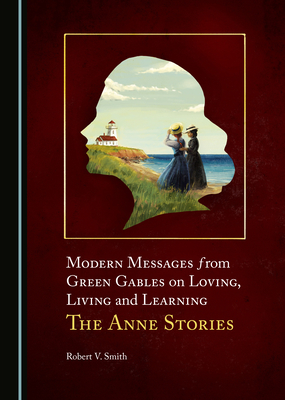Modern Messages from Green Gables on Loving, Living and Learning: The Anne Stories - Smith, Robert V.