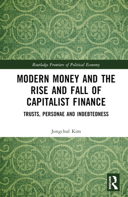 Modern Money and the Rise and Fall of Capitalist Finance: The Institutionalization of Trusts, Personae and Indebtedness - Kim, Jongchul