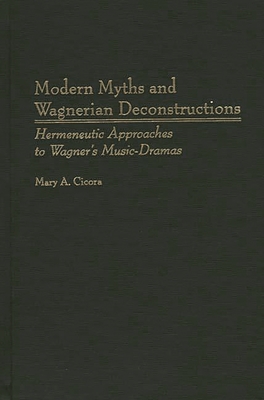 Modern Myths and Wagnerian Deconstructions: Hermeneutic Approaches to Wagner's Music-Dramas - Cicora, Mary a