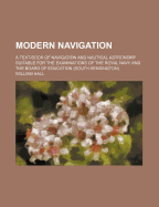 Modern Navigation: A Text-Book of Navigation and Nautical Astronomy Suitable for the Examinations of the Royal Navy and the Board of Education (South Kensington)