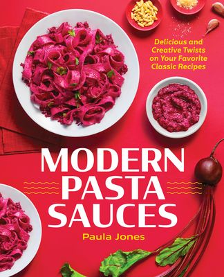 Modern Pasta Sauces: Delicious and Creative Twists on Your Favorite Classic Recipes - Jones, Paula