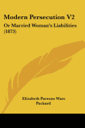 Modern Persecution V2: Or Married Woman's Liabilities (1873) - Packard, Elizabeth Parsons Ware