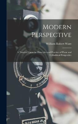 Modern Perspective: A Treatise Upon the Principles and Practice of Plane and Cylindrical Perspective - Ware, William Robert