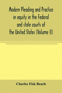 Modern pleading and practice in equity in the Federal and state courts of the United States, with Particular Reference to the federal practice, Including Numerous forms and Precedents. (Volume II)