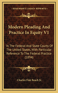 Modern Pleading and Practice in Equity V1: In the Federal and State Courts of the United States, with Particular Reference to the Federal Practice (1894)