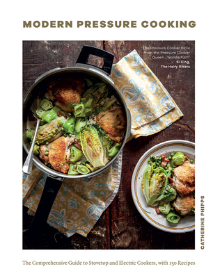 Modern Pressure Cooking: The Comprehensive Guide to Stovetop and Electric Cookers, with Over 200 Recipes - Phipps, Catherine