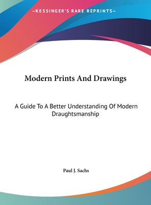 Modern Prints And Drawings: A Guide To A Better Understanding Of Modern Draughtsmanship - Sachs, Paul J (Editor)