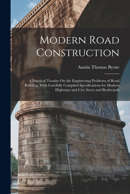 Modern Road Construction: A Practical Treatise On the Engineering Problems of Road Building, With Carefully Compiled Specifications for Modern Highways and City Steets and Boulevards - Byrne, Austin Thomas