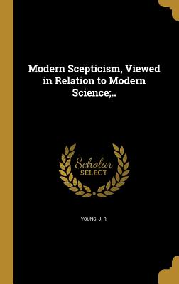 Modern Scepticism, Viewed in Relation to Modern Science;.. - Young, J R (Creator)