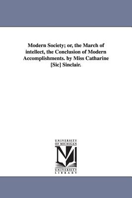 Modern Society; or, the March of intellect, the Conclusion of Modern Accomplishments. by Miss Catharine [Sic] Sinclair. - Sinclair, Catherine