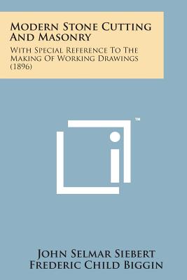 Modern Stone Cutting and Masonry: With Special Reference to the Making of Working Drawings (1896) - Siebert, John Selmar, and Biggin, Frederic Child