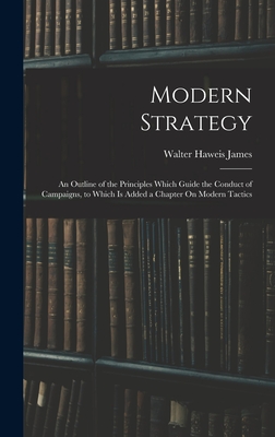 Modern Strategy: An Outline of the Principles Which Guide the Conduct of Campaigns, to Which Is Added a Chapter On Modern Tactics - James, Walter Haweis
