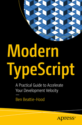 Modern TypeScript: A Practical Guide to Accelerate Your Development Velocity - Beattie-Hood, Ben