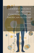 Modern Urology in Original Contributions by American Authors: Modern Urology In Original Contributions By American Authors; Volume 1