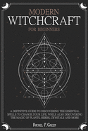 Modern Witchcraft For Beginners: A definitive guide to discovering the essential spells to change your life, while also discovering the magic of plants, herbs, crystals and more.