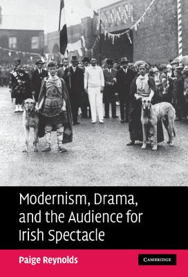 Modernism, Drama, and the Audience for Irish Spectacle - Reynolds, Paige