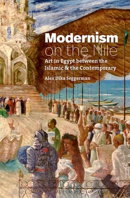 Modernism on the Nile: Art in Egypt Between the Islamic and the Contemporary - Seggerman, Alex Dika