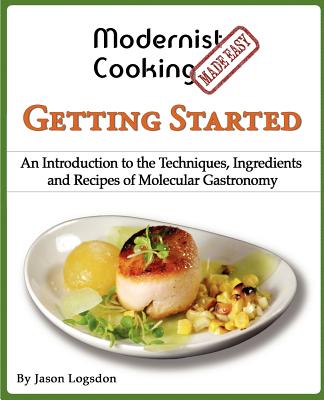 Modernist Cooking Made Easy: Getting Started: An Introduction to the Techniques, Ingredients and Recipes of Molecular Gastronomy - Logsdon, Jason