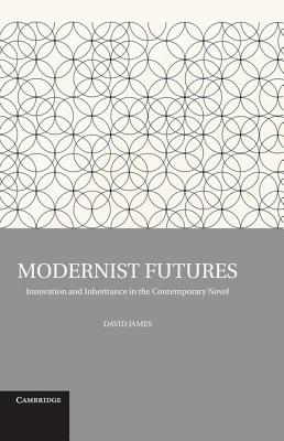 Modernist Futures: Innovation and Inheritance in the Contemporary Novel - James, David