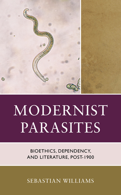 Modernist Parasites: Bioethics, Dependency, and Literature, Post-1900 - Williams, Sebastian