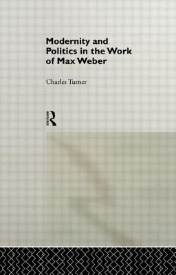 Modernity and Politics in the Work of Max Weber - Turner, Charles
