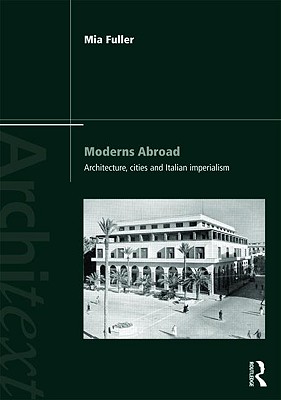 Moderns Abroad: Architecture, Cities and Italian Imperialism - Fuller, Mia